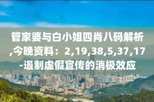 管家婆与白小姐四肖八码解析,今晚资料：2,19,38,5,37,17-遏制虚假宣传的消极效应