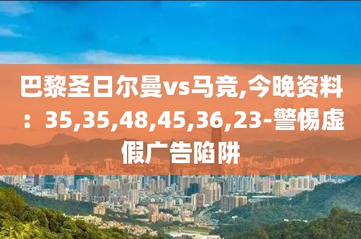 巴黎圣日尔曼vs马竞,今晚资料：35,35,48,45,36,23-警惕虚假广告陷阱