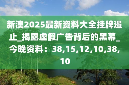 新澳2025最新资料大全挂牌遏止_揭露虚假广告背后的黑幕_今晚资料：38,15,12,10,38,10