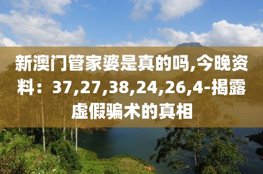 新澳门管家婆是真的吗,今晚资料：37,27,38,24,26,4-揭露虚假骗术的真相