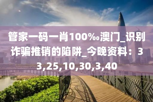 管家一码一肖100‰澳门_识别诈骗推销的陷阱_今晚资料：33,25,10,30,3,40