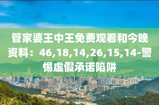 管家婆王中王免费观看和今晚资料：46,18,14,26,15,14-警惕虚假承诺陷阱