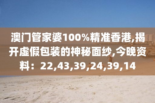 澳门管家婆100%精准香港,揭开虚假包装的神秘面纱,今晚资料：22,43,39,24,39,14