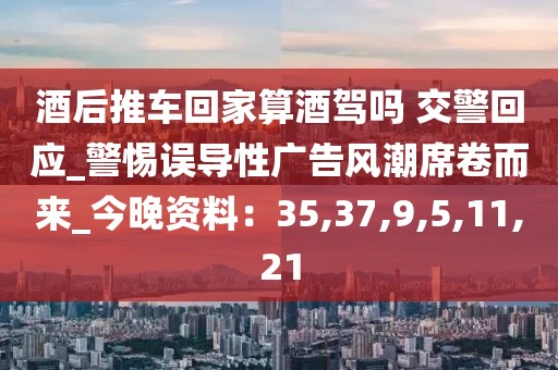 酒后推车回家算酒驾吗 交警回应_警惕误导性广告风潮席卷而来_今晚资料：35,37,9,5,11,21