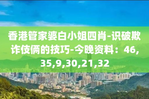 香港管家婆白小姐四肖-识破欺诈伎俩的技巧-今晚资料：46,35,9,30,21,32