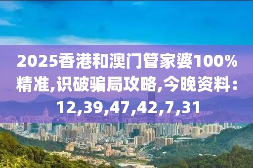 2025香港和澳门管家婆100%精准,识破骗局攻略,今晚资料：12,39,47,42,7,31