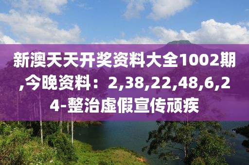 新澳天天开奖资料大全1002期,今晚资料：2,38,22,48,6,24-整治虚假宣传顽疾