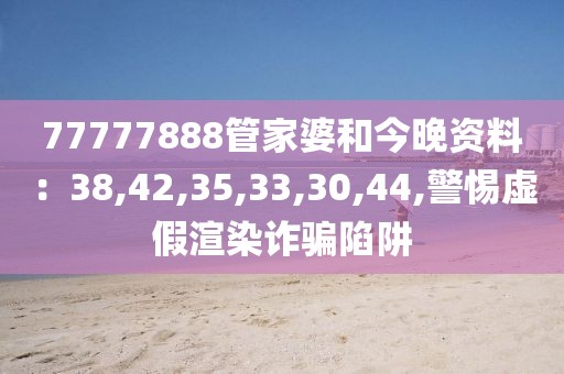 77777888管家婆和今晚资料：38,42,35,33,30,44,警惕虚假渲染诈骗陷阱