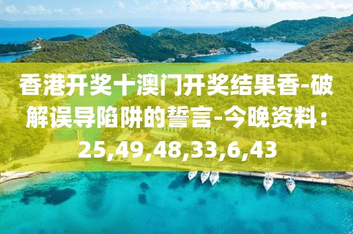 香港开奖十澳门开奖结果香-破解误导陷阱的誓言-今晚资料：25,49,48,33,6,43