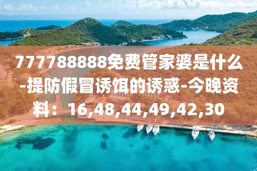 777788888免费管家婆是什么-提防假冒诱饵的诱惑-今晚资料：16,48,44,49,42,30