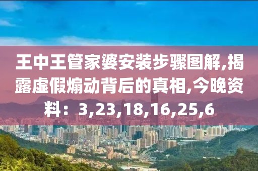 王中王管家婆安装步骤图解,揭露虚假煽动背后的真相,今晚资料：3,23,18,16,25,6