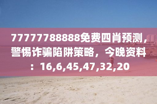 77777788888免费四肖预测，警惕诈骗陷阱策略，今晚资料：16,6,45,47,32,20