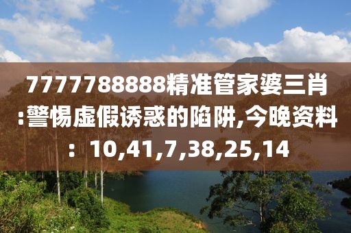 7777788888精准管家婆三肖:警惕虚假诱惑的陷阱,今晚资料：10,41,7,38,25,14