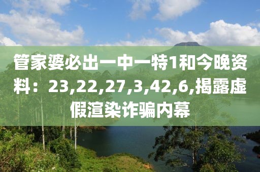 管家婆必出一中一特1和今晚资料：23,22,27,3,42,6,揭露虚假渲染诈骗内幕