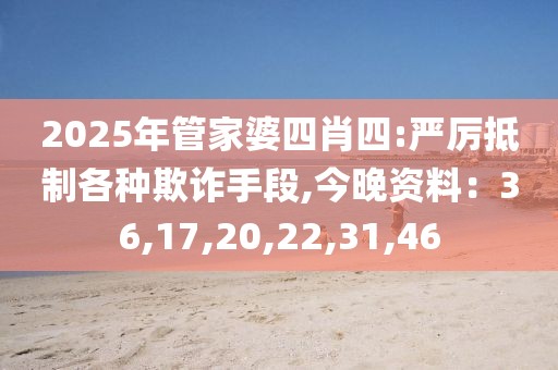 2025年管家婆四肖四:严厉抵制各种欺诈手段,今晚资料：36,17,20,22,31,46