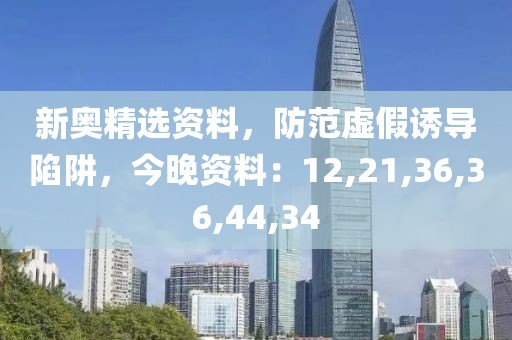 新奥精选资料，防范虚假诱导陷阱，今晚资料：12,21,36,36,44,34