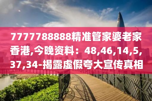 7777788888精准管家婆老家香港,今晚资料：48,46,14,5,37,34-揭露虚假夸大宣传真相