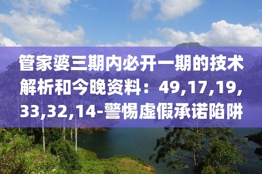 管家婆三期内必开一期的技术解析和今晚资料：49,17,19,33,32,14-警惕虚假承诺陷阱
