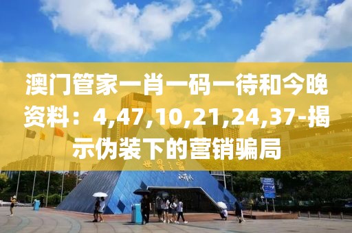 澳门管家一肖一码一待和今晚资料：4,47,10,21,24,37-揭示伪装下的营销骗局