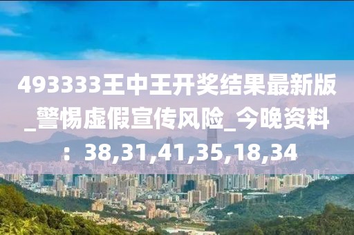 493333王中王开奖结果最新版_警惕虚假宣传风险_今晚资料：38,31,41,35,18,34