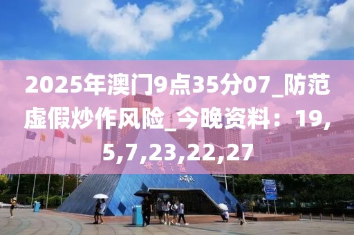 2025年澳门9点35分07_防范虚假炒作风险_今晚资料：19,5,7,23,22,27