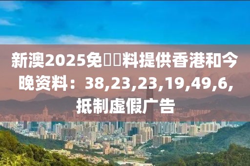 新澳2025免費資料提供香港和今晚资料：38,23,23,19,49,6,抵制虚假广告