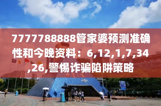 7777788888管家婆预测准确性和今晚资料：6,12,1,7,34,26,警惕诈骗陷阱策略