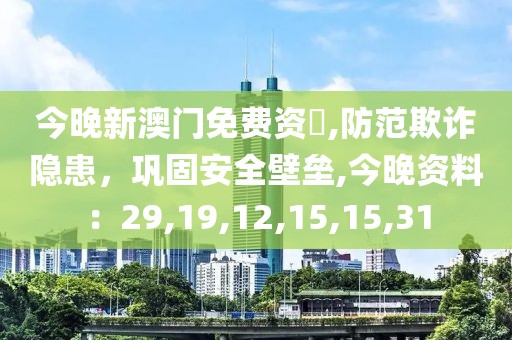 今晚新澳门免费资枓,防范欺诈隐患，巩固安全壁垒,今晚资料：29,19,12,15,15,31