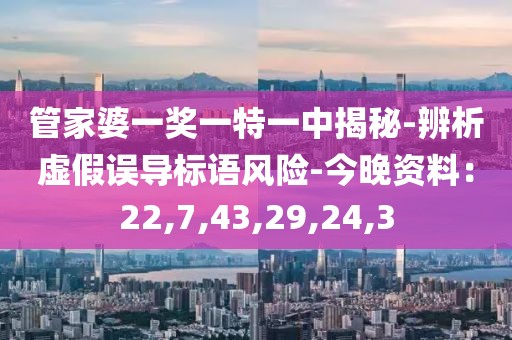 管家婆一奖一特一中揭秘-辨析虚假误导标语风险-今晚资料：22,7,43,29,24,3