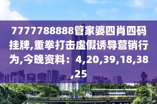 7777788888管家婆四肖四码挂牌,重拳打击虚假诱导营销行为,今晚资料：4,20,39,18,38,25