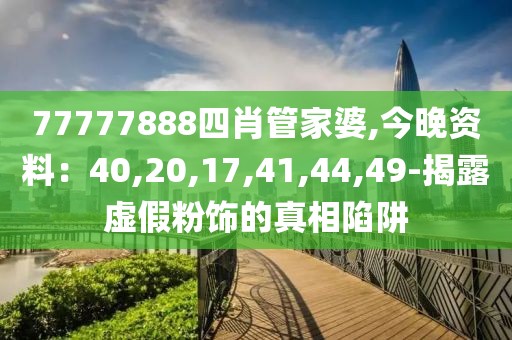 77777888四肖管家婆,今晚资料：40,20,17,41,44,49-揭露虚假粉饰的真相陷阱