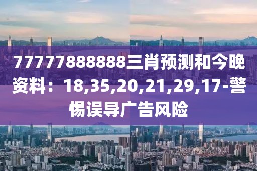 77777888888三肖预测和今晚资料：18,35,20,21,29,17-警惕误导广告风险