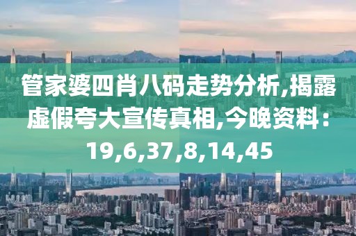 管家婆四肖八码走势分析,揭露虚假夸大宣传真相,今晚资料：19,6,37,8,14,45