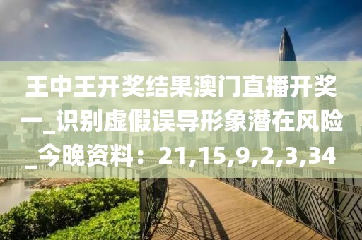 王中王开奖结果澳门直播开奖一_识别虚假误导形象潜在风险_今晚资料：21,15,9,2,3,34