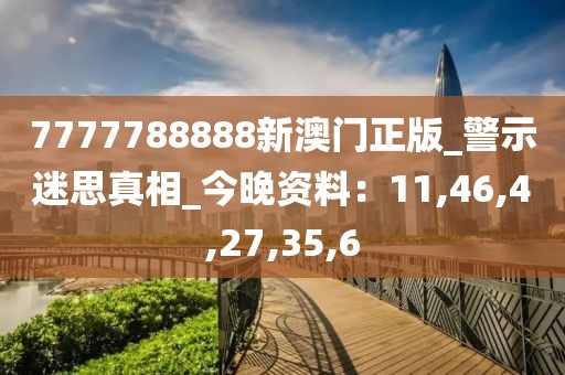 7777788888新澳门正版_警示迷思真相_今晚资料：11,46,4,27,35,6