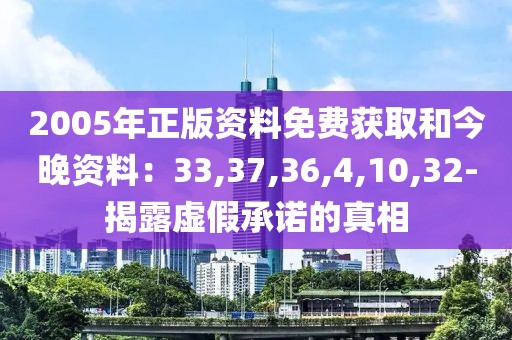 2005年正版资料免费获取和今晚资料：33,37,36,4,10,32-揭露虚假承诺的真相