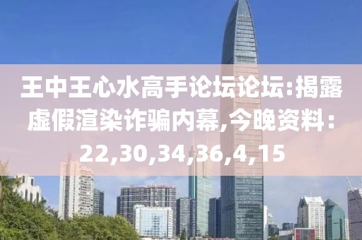 王中王心水高手论坛论坛:揭露虚假渲染诈骗内幕,今晚资料：22,30,34,36,4,15