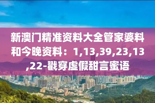 新澳门精准资料大全管家婆料和今晚资料：1,13,39,23,13,22-戳穿虚假甜言蜜语