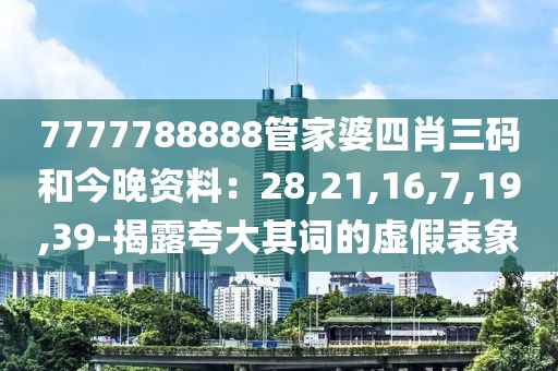 7777788888管家婆四肖三码和今晚资料：28,21,16,7,19,39-揭露夸大其词的虚假表象