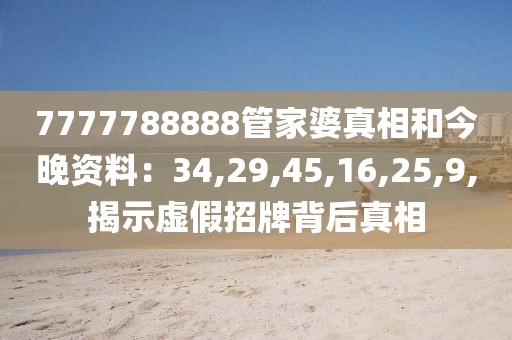 7777788888管家婆真相和今晚资料：34,29,45,16,25,9,揭示虚假招牌背后真相