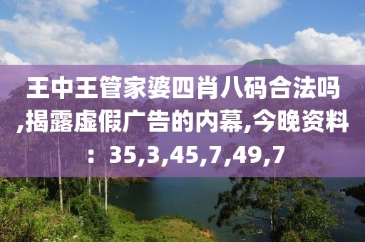王中王管家婆四肖八码合法吗,揭露虚假广告的内幕,今晚资料：35,3,45,7,49,7