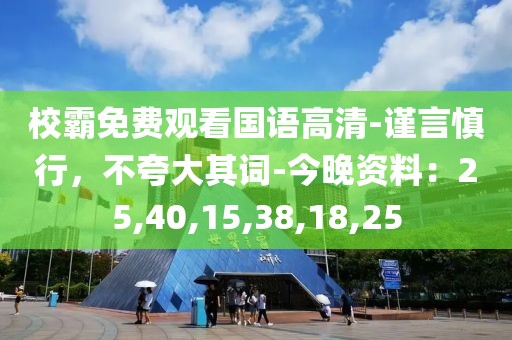 校霸免费观看国语高清-谨言慎行，不夸大其词-今晚资料：25,40,15,38,18,25