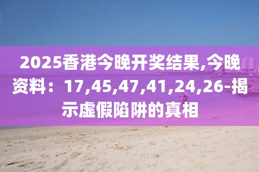 2025香港今晚开奖结果,今晚资料：17,45,47,41,24,26-揭示虚假陷阱的真相