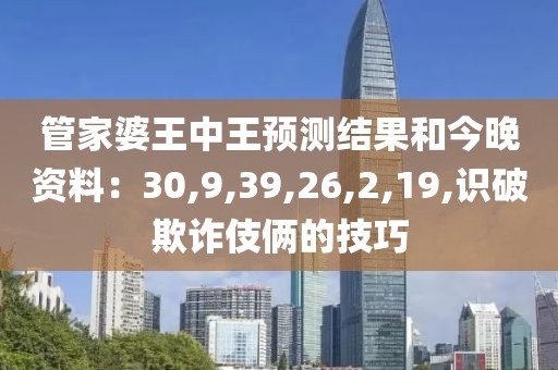 管家婆王中王预测结果和今晚资料：30,9,39,26,2,19,识破欺诈伎俩的技巧