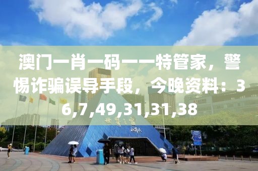 澳门一肖一码一一特管家，警惕诈骗误导手段，今晚资料：36,7,49,31,31,38
