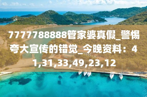 7777788888管家婆真假_警惕夸大宣传的错觉_今晚资料：41,31,33,49,23,12
