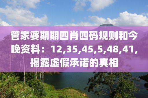 管家婆期期四肖四码规则和今晚资料：12,35,45,5,48,41,揭露虚假承诺的真相