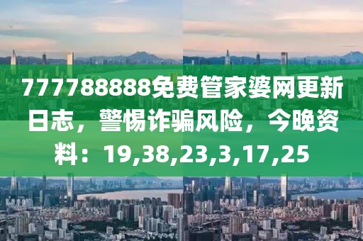 777788888免费管家婆网更新日志，警惕诈骗风险，今晚资料：19,38,23,3,17,25