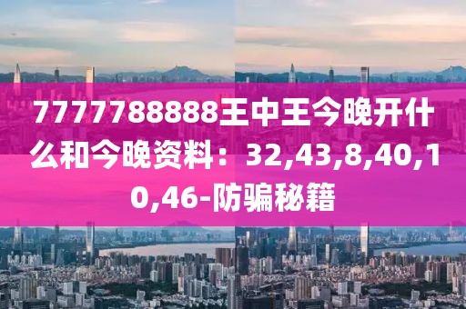 7777788888王中王今晚开什么和今晚资料：32,43,8,40,10,46-防骗秘籍