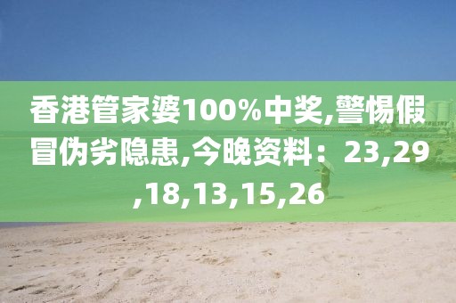 香港管家婆100%中奖,警惕假冒伪劣隐患,今晚资料：23,29,18,13,15,26